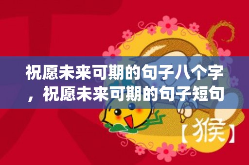 祝愿未来可期的句子八个字，祝愿未来可期的句子短句古风(祝愿前程似锦的古风句子)