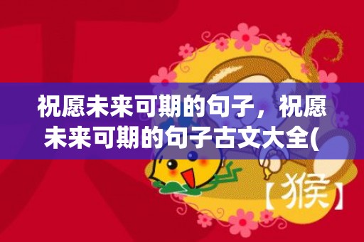 祝愿未来可期的句子，祝愿未来可期的句子古文大全(祝愿别人未来一切都好的古文)