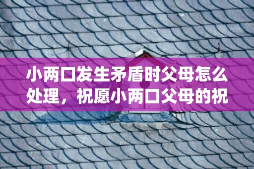 小两口发生矛盾时父母怎么处理，祝愿小两口父母的祝福语(感恩的祝福语简短)