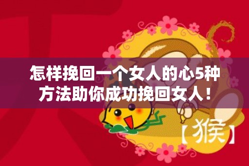 怎样挽回一个女人的心5种方法助你成功挽回女人！