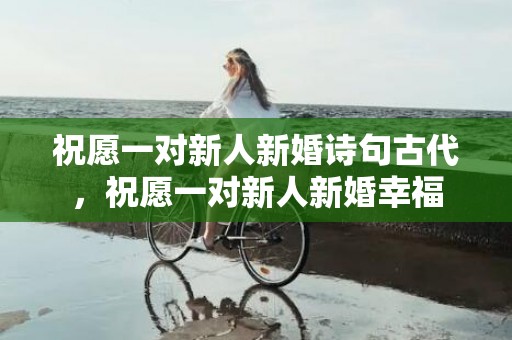 祝愿一对新人新婚诗句古代，祝愿一对新人新婚幸福