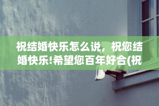 祝结婚快乐怎么说，祝您结婚快乐!希望您百年好合(祝新婚快乐的贺词)