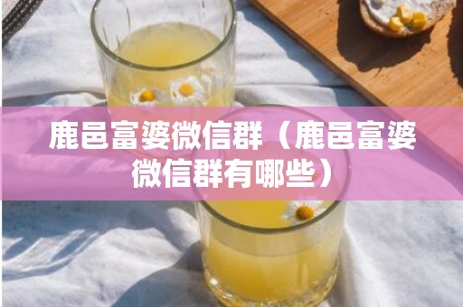 鹿邑富婆微信群（鹿邑富婆微信群有哪些）