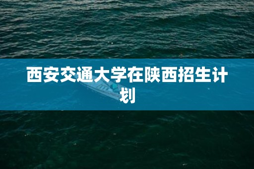 西安交通大学在陕西招生计划