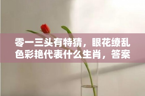零一三头有特猜，眼花缭乱色彩艳代表什么生肖，答案曝光落实