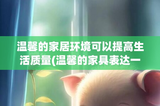 温馨的家居环境可以提高生活质量(温馨的家具表达一下)