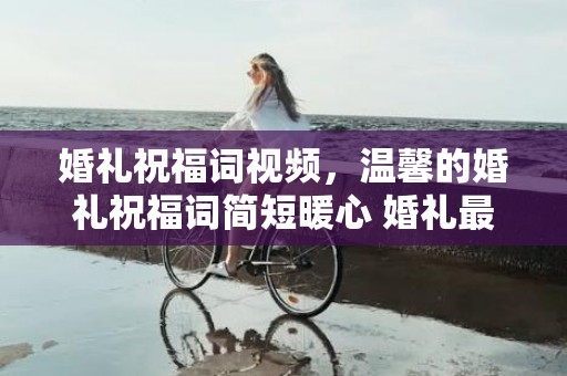 婚礼祝福词视频，温馨的婚礼祝福词简短暖心 婚礼最美的祝福语