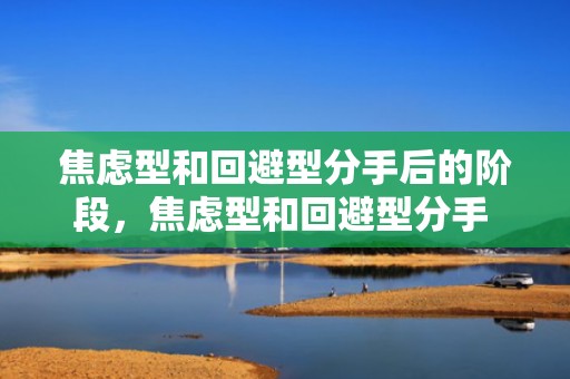 焦虑型和回避型分手后的阶段，焦虑型和回避型分手 回避型焦虑型互相吸引