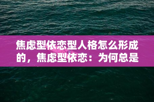 焦虑型依恋型人格怎么形成的，焦虑型依恋：为何总是害怕失去TA 恐惧型依恋和焦虑型依恋