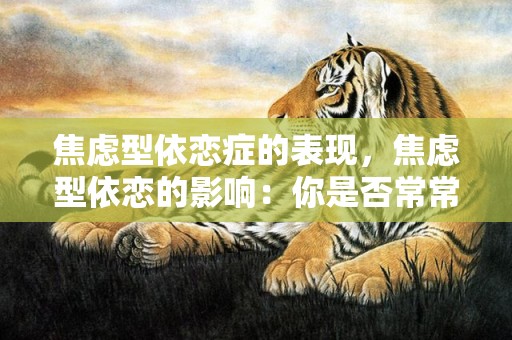 焦虑型依恋症的表现，焦虑型依恋的影响：你是否常常感到无助和失落？焦虑型依恋是什么意思