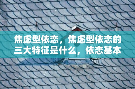 焦虑型依恋，焦虑型依恋的三大特征是什么，依恋基本的行为基本表现是