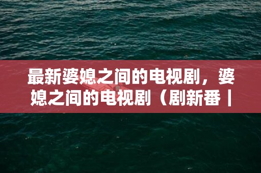 最新婆媳之间的电视剧，婆媳之间的电视剧（剧新番｜芒果季风戏院做婆媳题材）