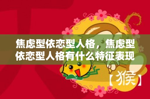焦虑型依恋型人格，焦虑型依恋型人格有什么特征表现？恋爱中焦虑依赖型人格