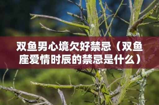 双鱼男心境欠好禁忌（双鱼座爱情时辰的禁忌是什么）