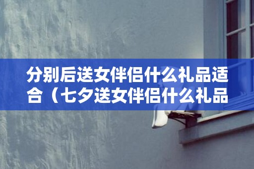 分别后送女伴侣什么礼品适合（七夕送女伴侣什么礼品）