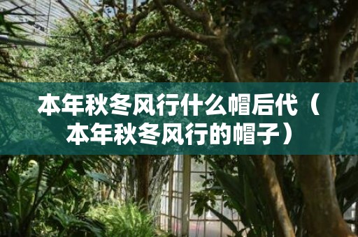 本年秋冬风行什么帽后代（本年秋冬风行的帽子）