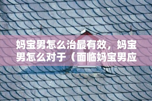 妈宝男怎么治最有效，妈宝男怎么对于（面临妈宝男应当若何应对）