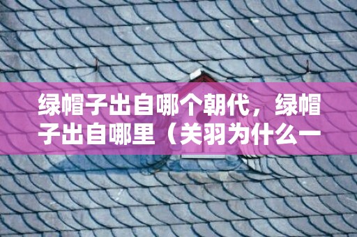 绿帽子出自哪个朝代，绿帽子出自哪里（关羽为什么一向带绿帽子）