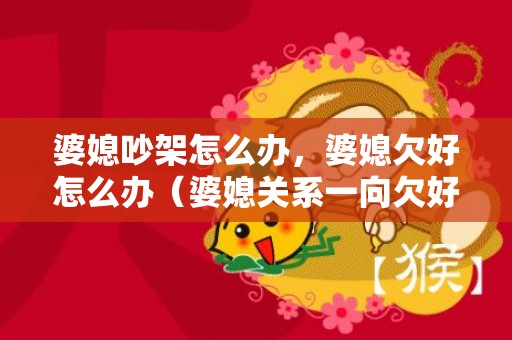 婆媳吵架怎么办，婆媳欠好怎么办（婆媳关系一向欠好）