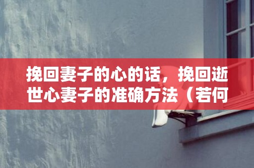 挽回妻子的心的话，挽回逝世心妻子的准确方法（若何挽回逝世心的妻子）