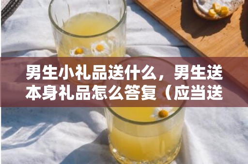 男生小礼品送什么，男生送本身礼品怎么答复（应当送他什么礼品）