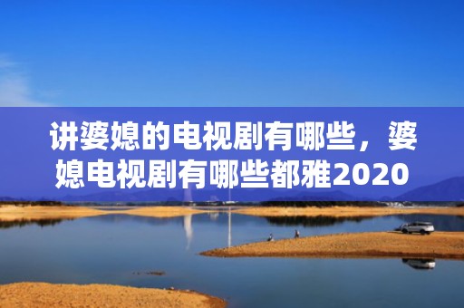 讲婆媳的电视剧有哪些，婆媳电视剧有哪些都雅2020（一部应景的贺岁电视剧）