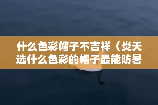 什么色彩帽子不吉祥（炎天选什么色彩的帽子最能防暑）