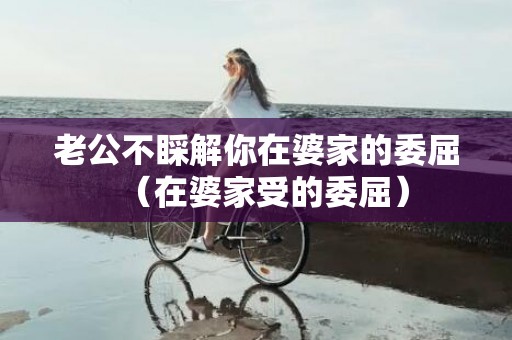 老公不睬解你在婆家的委屈（在婆家受的委屈）