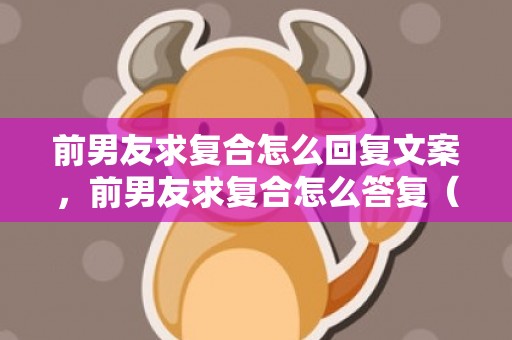 前男友求复合怎么回复文案，前男友求复合怎么答复（前男友忽然要复合）