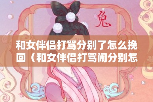 和女伴侣打骂分别了怎么挽回（和女伴侣打骂闹分别怎么办）