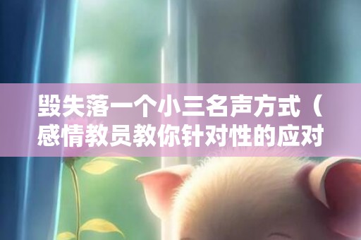 毁失落一个小三名声方式（感情教员教你针对性的应对方式）
