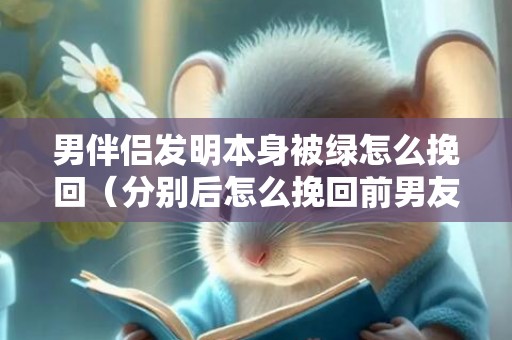 男伴侣发明本身被绿怎么挽回（分别后怎么挽回前男友）