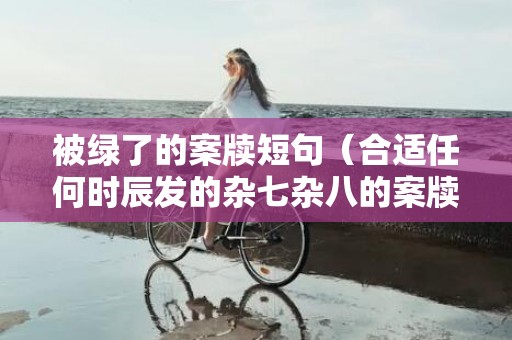 被绿了的案牍短句（合适任何时辰发的杂七杂八的案牍）