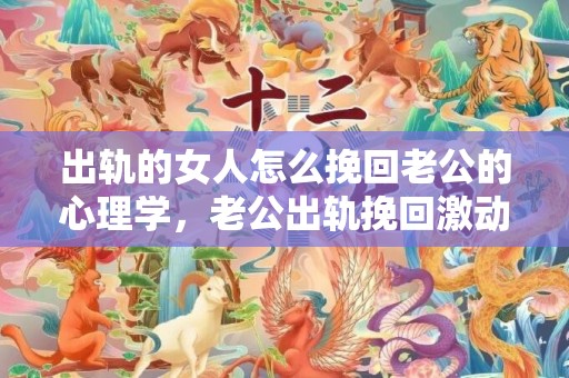出轨的女人怎么挽回老公的心理学，老公出轨挽回激动的句子（男方出轨的婚姻有挽回的需要么）