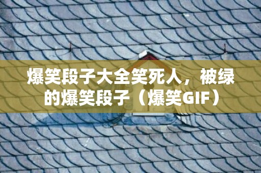爆笑段子大全笑死人，被绿的爆笑段子（爆笑GIF）