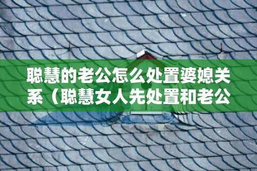 聪慧的老公怎么处置婆媳关系（聪慧女人先处置和老公之间的关系）