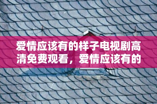 爱情应该有的样子电视剧高清免费观看，爱情应该有的样子多少集开始虐的是第几集