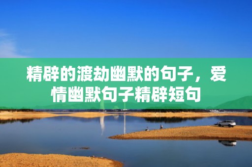 精辟的渡劫幽默的句子，爱情幽默句子精辟短句