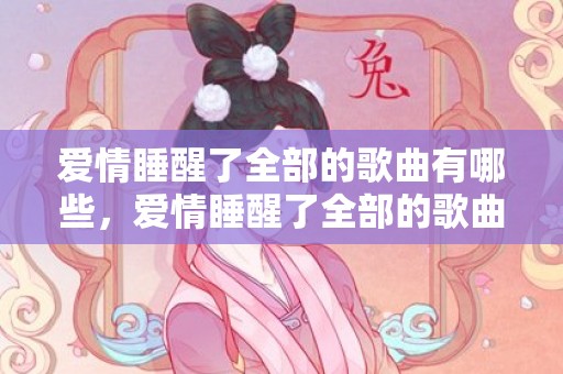 爱情睡醒了全部的歌曲有哪些，爱情睡醒了全部的歌曲是什么