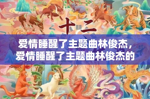 爱情睡醒了主题曲林俊杰，爱情睡醒了主题曲林俊杰的歌