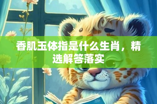 香肌玉体指是什么生肖，精选解答落实