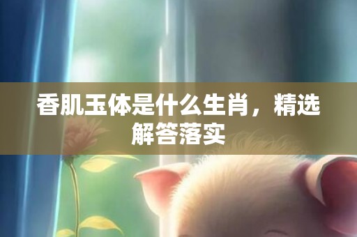 香肌玉体是什么生肖，精选解答落实