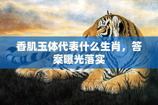 香肌玉体代表什么生肖，答案曝光落实