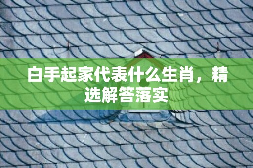 白手起家代表什么生肖，精选解答落实