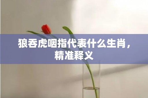 狼吞虎咽指代表什么生肖，精准释义