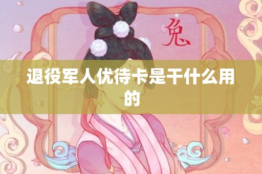 退役军人优待卡是干什么用的