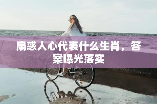 扇惑人心代表什么生肖，答案曝光落实
