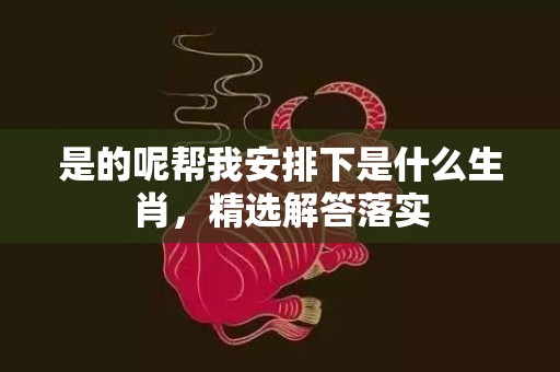 是的呢帮我安排下是什么生肖，精选解答落实