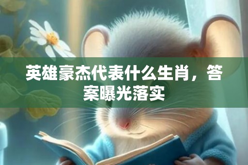 英雄豪杰代表什么生肖，答案曝光落实