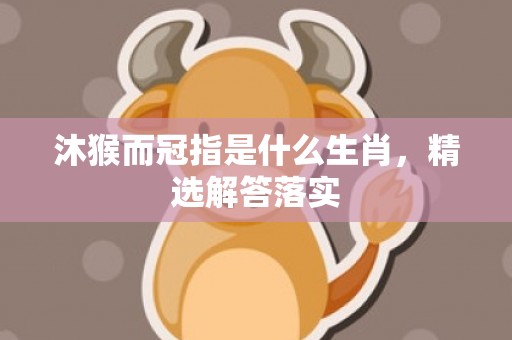 沐猴而冠指是什么生肖，精选解答落实
